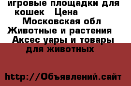 игровые площадки для кошек › Цена ­ 5 000 - Московская обл. Животные и растения » Аксесcуары и товары для животных   